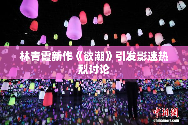 林青霞新作《欲潮》引发影迷热烈讨论