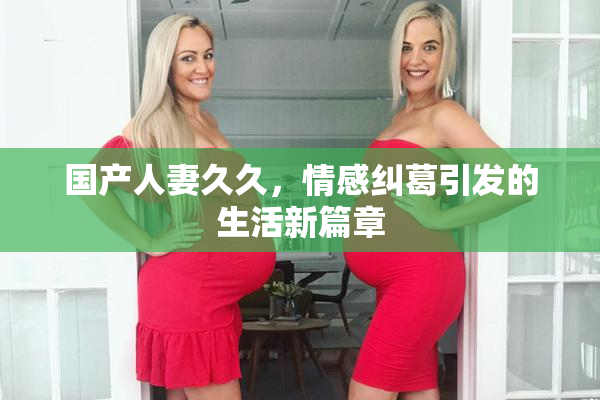 国产人妻久久，情感纠葛引发的生活新篇章