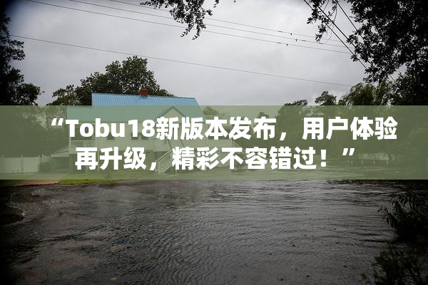 “Tobu18新版本发布，用户体验再升级，精彩不容错过！”
