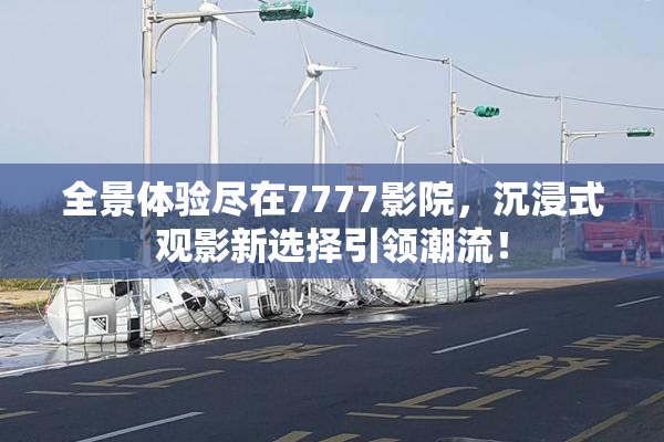 全景体验尽在7777影院，沉浸式观影新选择引领潮流！