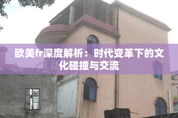 欧美fr深度解析：时代变革下的文化碰撞与交流