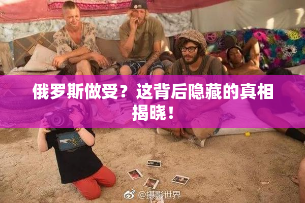 俄罗斯做受？这背后隐藏的真相揭晓！