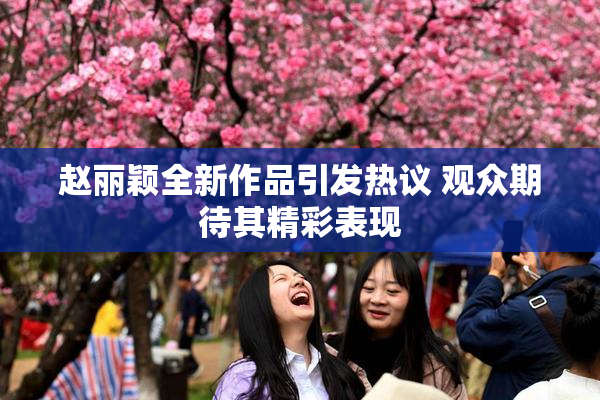 赵丽颖全新作品引发热议 观众期待其精彩表现