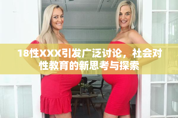 18性XXX引发广泛讨论，社会对性教育的新思考与探索
