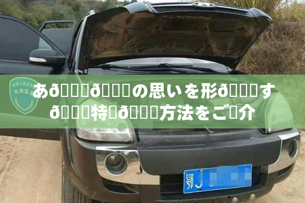 あ🍑👅の思いを形🎆す🌃特別🍑方法をご紹介