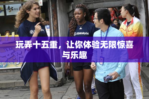 玩弄十五重，让你体验无限惊喜与乐趣