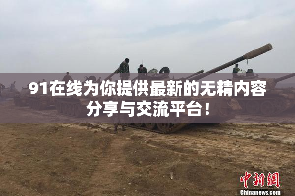 91在线为你提供最新的无精内容分享与交流平台！