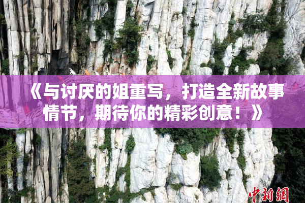 《与讨厌的姐重写，打造全新故事情节，期待你的精彩创意！》