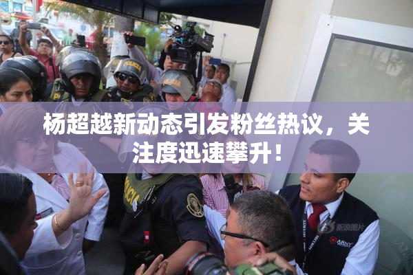 杨超越新动态引发粉丝热议，关注度迅速攀升！
