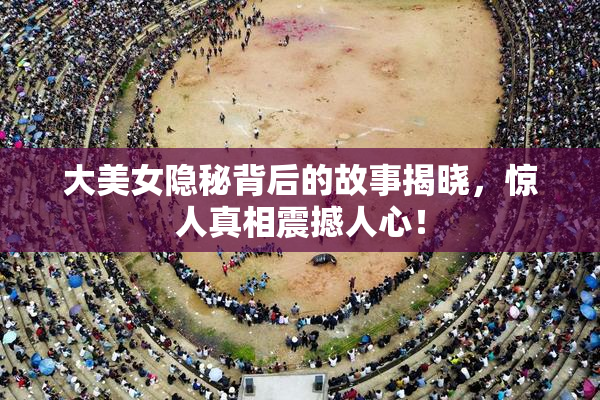大美女隐秘背后的故事揭晓，惊人真相震撼人心！