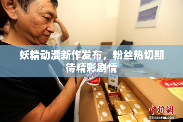 妖精动漫新作发布，粉丝热切期待精彩剧情