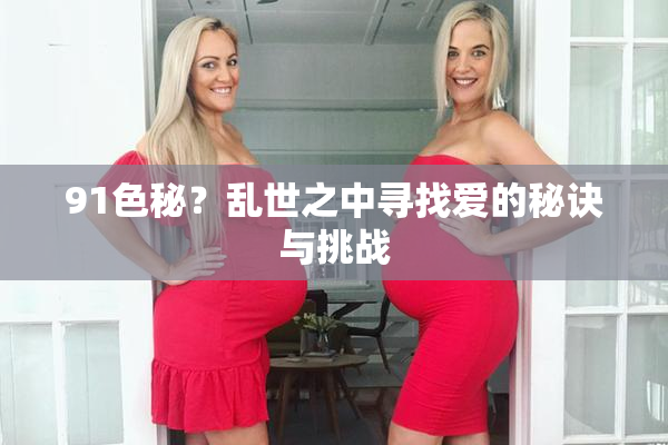91色秘？乱世之中寻找爱的秘诀与挑战