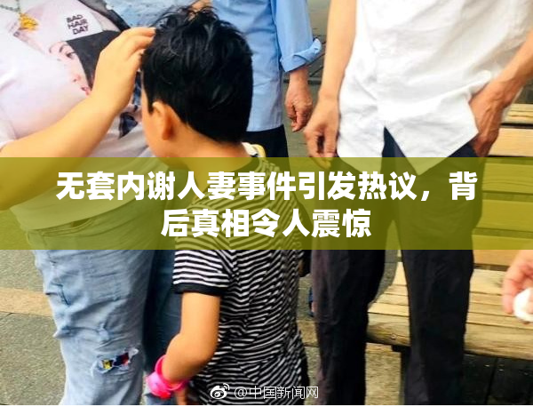 无套内谢人妻事件引发热议，背后真相令人震惊