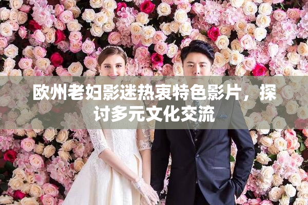 欧州老妇影迷热衷特色影片，探讨多元文化交流