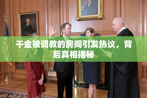 千金被调教的房间引发热议，背后真相揭秘