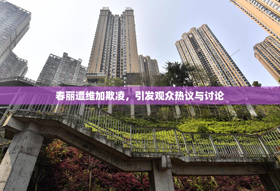 春丽遭维加欺凌，引发观众热议与讨论