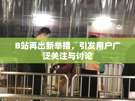 B站再出新举措，引发用户广泛关注与讨论