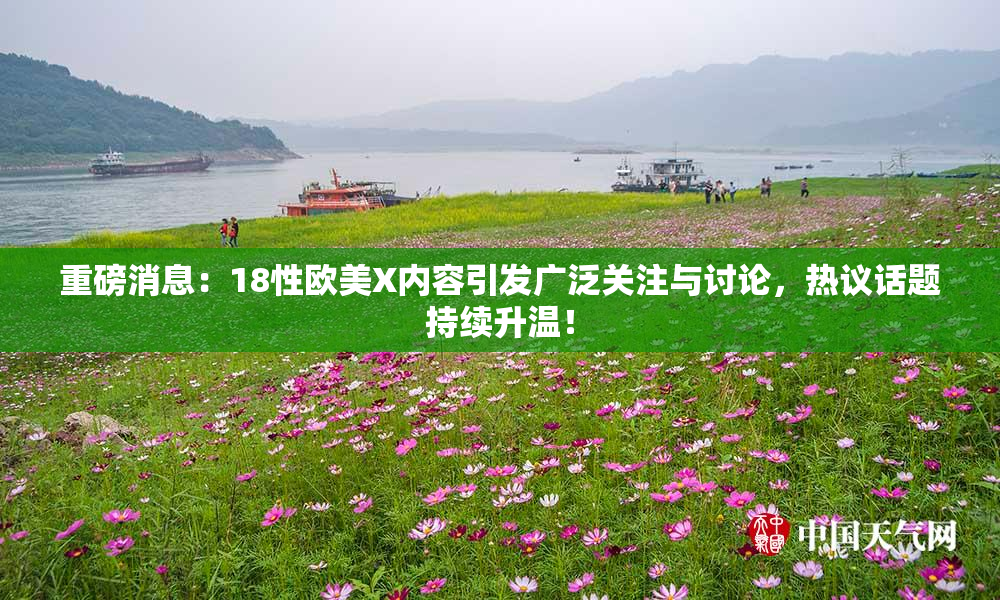 重磅消息：18性欧美X内容引发广泛关注与讨论，热议话题持续升温！