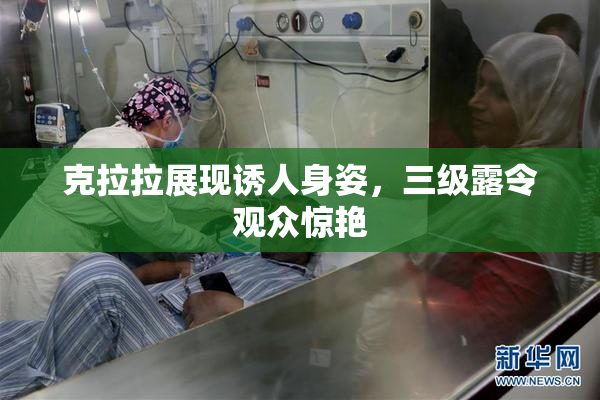 克拉拉展现诱人身姿，三级露令观众惊艳