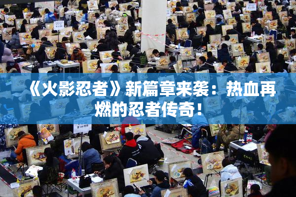 《火影忍者》新篇章来袭：热血再燃的忍者传奇！