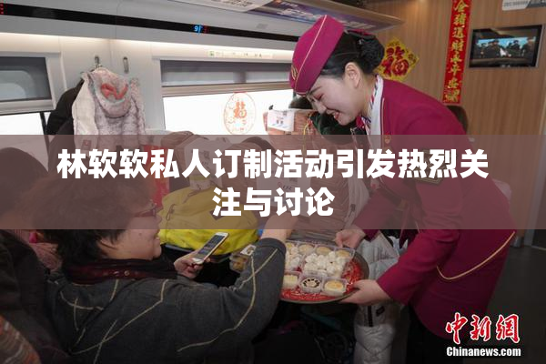 林软软私人订制活动引发热烈关注与讨论