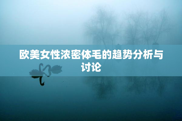 欧美女性浓密体毛的趋势分析与讨论