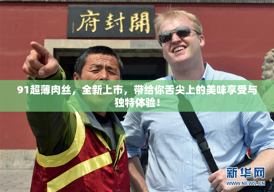 91超薄肉丝，全新上市，带给你舌尖上的美味享受与独特体验！