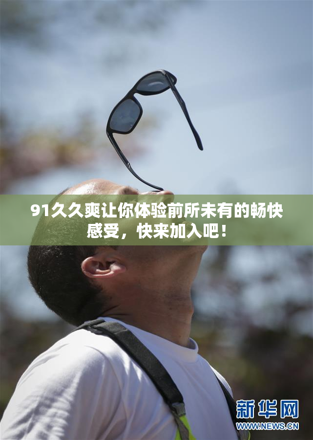 91久久爽让你体验前所未有的畅快感受，快来加入吧！