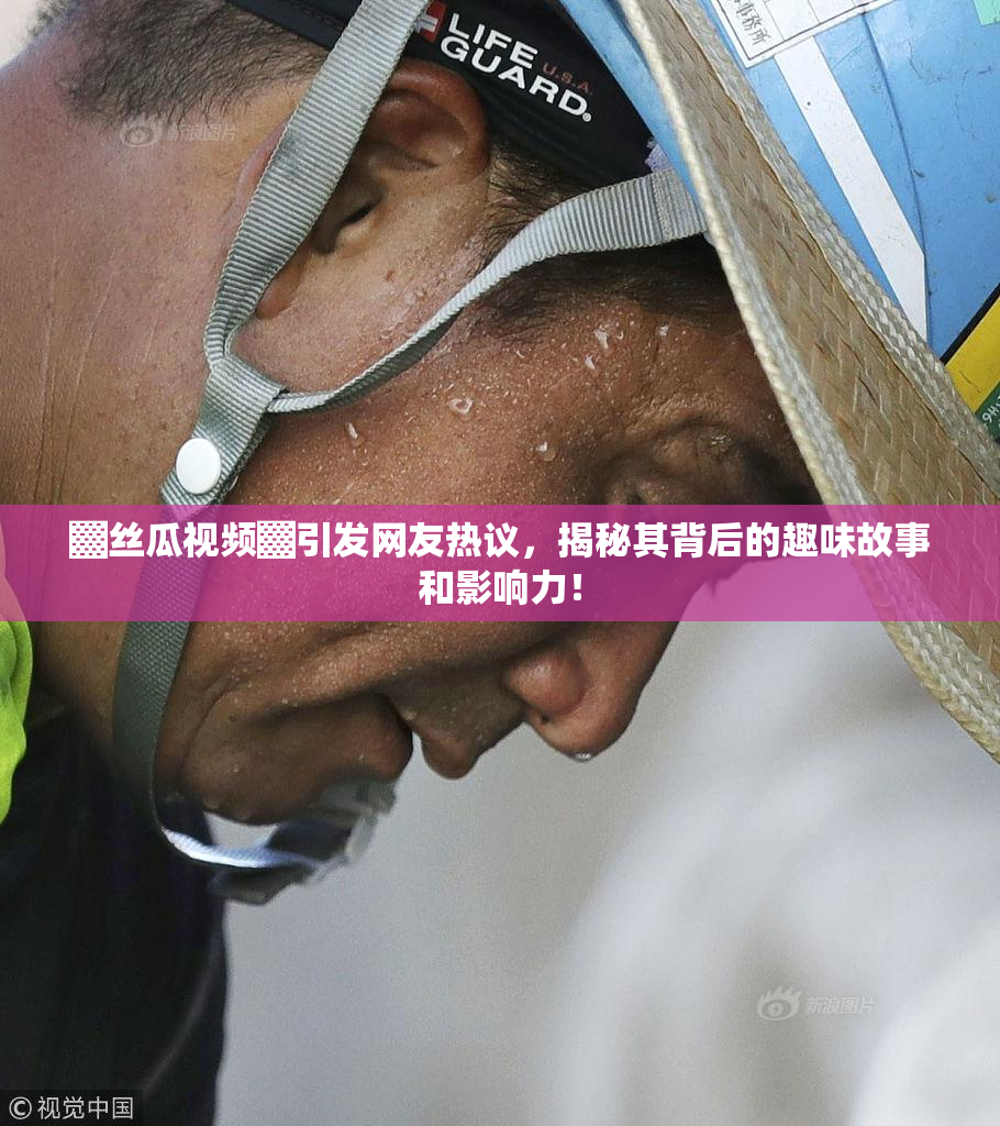 ▓丝瓜视频▓引发网友热议，揭秘其背后的趣味故事和影响力！