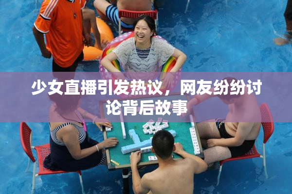 少女直播引发热议，网友纷纷讨论背后故事