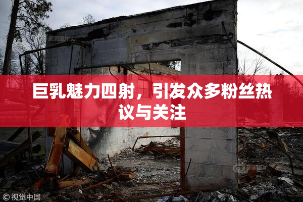 巨乳魅力四射，引发众多粉丝热议与关注