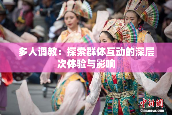 多人调教：探索群体互动的深层次体验与影响