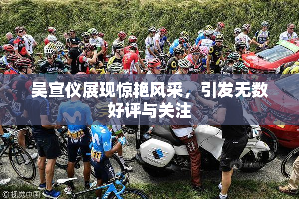 吴宣仪展现惊艳风采，引发无数好评与关注