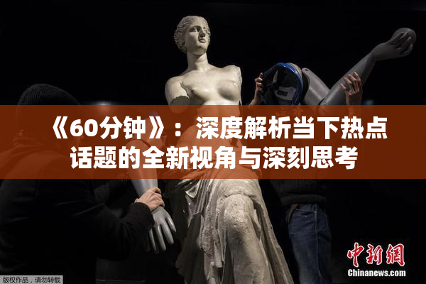《60分钟》：深度解析当下热点话题的全新视角与深刻思考