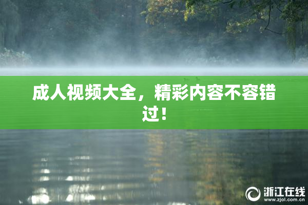 成人视频大全，精彩内容不容错过！