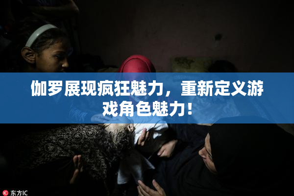 伽罗展现疯狂魅力，重新定义游戏角色魅力！