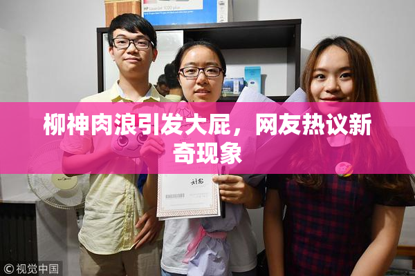 柳神肉浪引发大屁，网友热议新奇现象