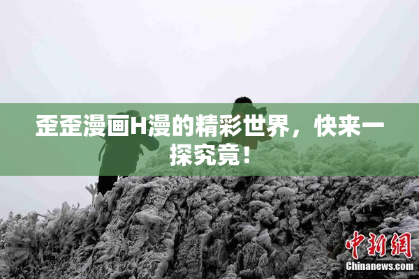 歪歪漫画H漫的精彩世界，快来一探究竟！