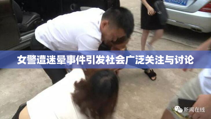 女警遭迷晕事件引发社会广泛关注与讨论