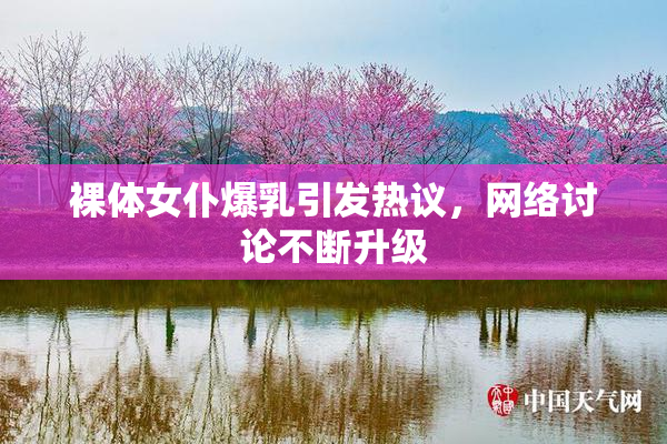裸体女仆爆乳引发热议，网络讨论不断升级