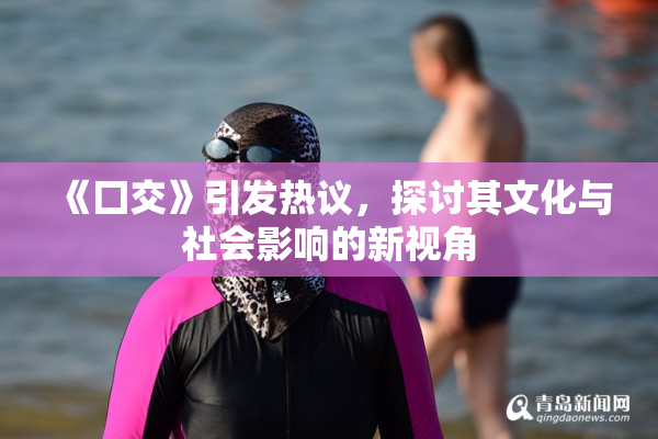 《囗交》引发热议，探讨其文化与社会影响的新视角