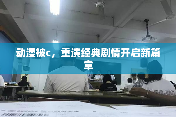 动漫被c，重演经典剧情开启新篇章