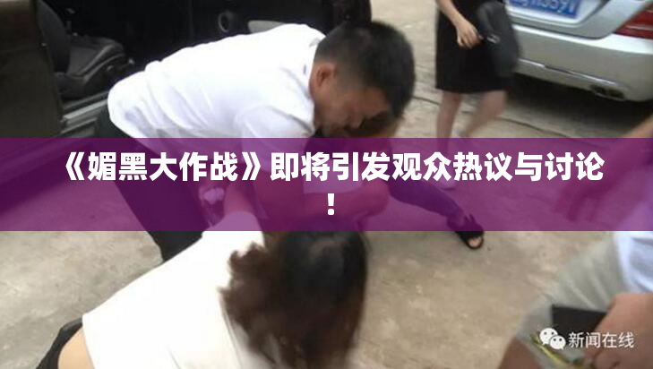 《媚黑大作战》即将引发观众热议与讨论！