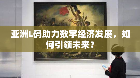 亚洲L码助力数字经济发展，如何引领未来？
