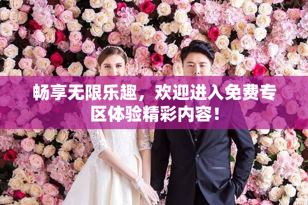 畅享无限乐趣，欢迎进入免费专区体验精彩内容！