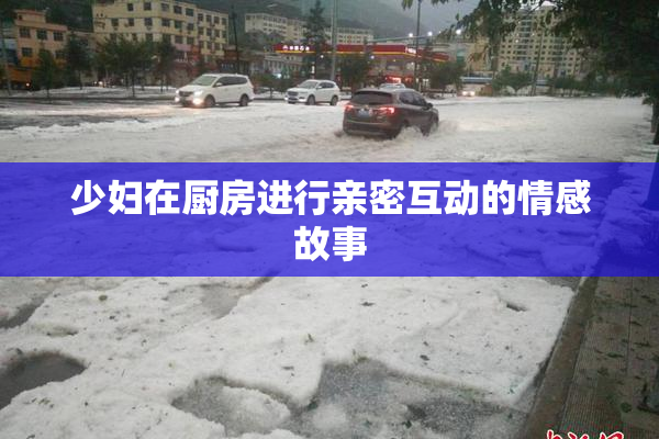 少妇在厨房进行亲密互动的情感故事