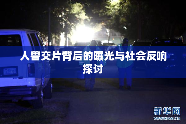 人兽交片背后的曝光与社会反响探讨