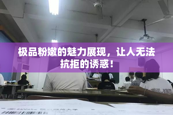 极品粉嫩的魅力展现，让人无法抗拒的诱惑！