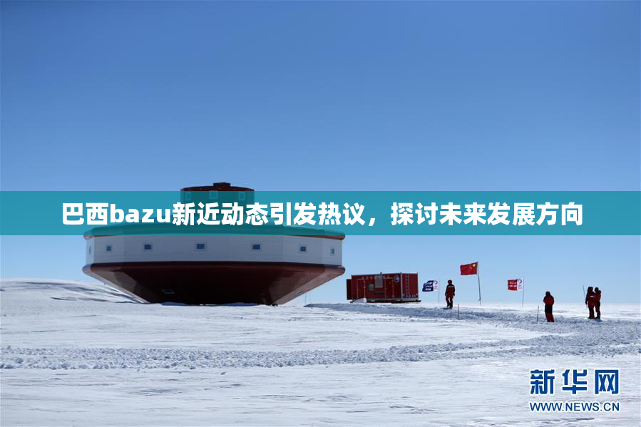 巴西bazu新近动态引发热议，探讨未来发展方向