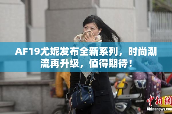 AF19尤妮发布全新系列，时尚潮流再升级，值得期待！